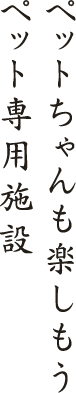 ペットちゃんも楽しもう　ペット専用施設